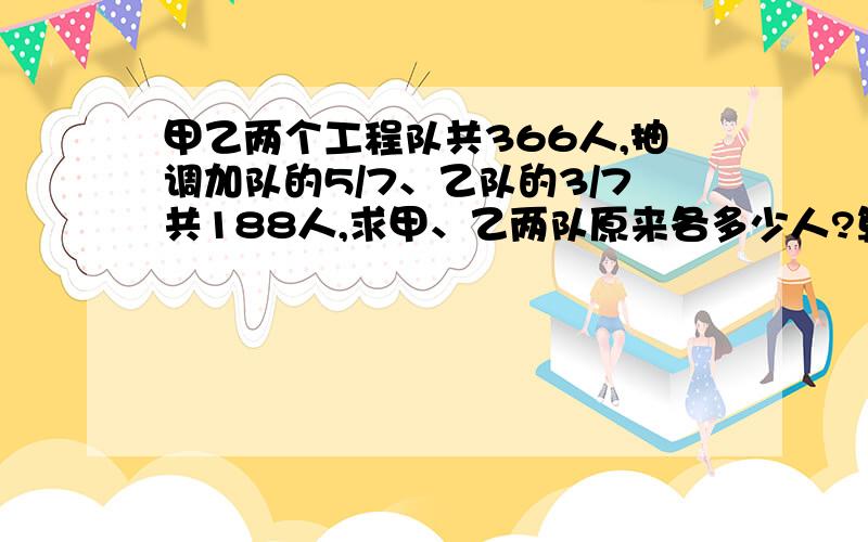 甲乙两个工程队共366人,抽调加队的5/7、乙队的3/7共188人,求甲、乙两队原来各多少人?算数＆方程都要