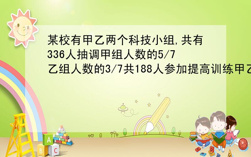 某校有甲乙两个科技小组,共有336人抽调甲组人数的5/7乙组人数的3/7共188人参加提高训练甲乙两个小组多少人