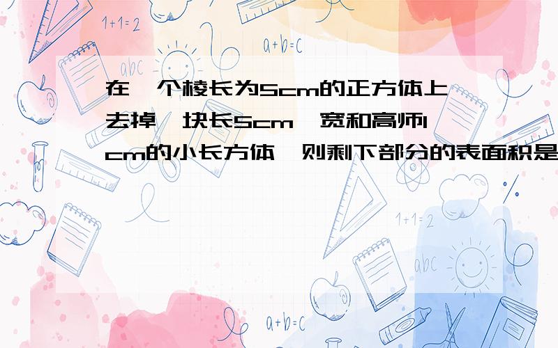 在一个棱长为5cm的正方体上去掉一块长5cm,宽和高师1cm的小长方体,则剩下部分的表面积是多少