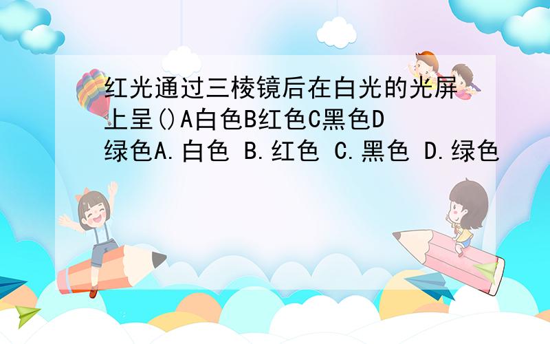 红光通过三棱镜后在白光的光屏上呈()A白色B红色C黑色D绿色A.白色 B.红色 C.黑色 D.绿色