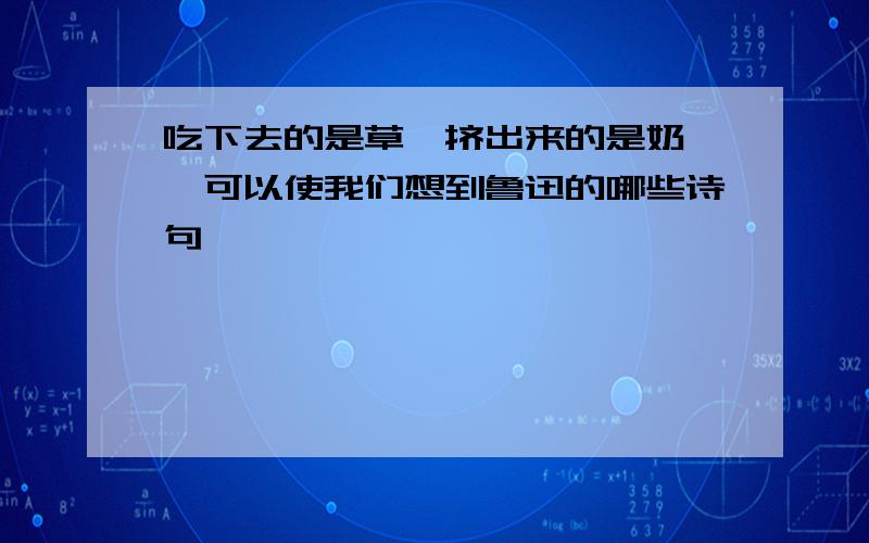 吃下去的是草,挤出来的是奶 ,可以使我们想到鲁迅的哪些诗句