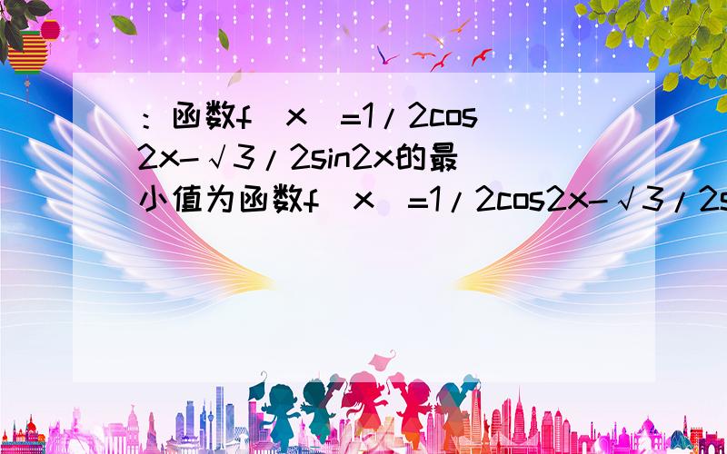 ：函数f(x)=1/2cos2x-√3/2sin2x的最小值为函数f(x)=1/2cos2x-√3/2sin2x的最小值为