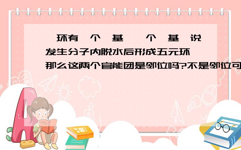 苯环有一个羧基,一个羟基,说发生分子内脱水后形成五元环,那么这两个官能团是邻位吗?不是邻位可以吗？