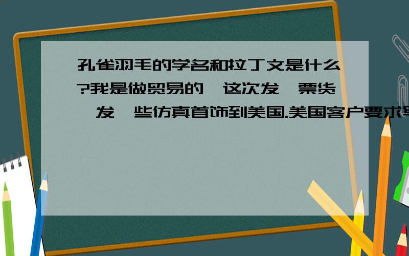 孔雀羽毛的学名和拉丁文是什么?我是做贸易的,这次发一票货,发一些仿真首饰到美国.美国客户要求写孔雀羽毛的学名和拉丁文.孔雀羽毛的学名和拉丁文怎么写?