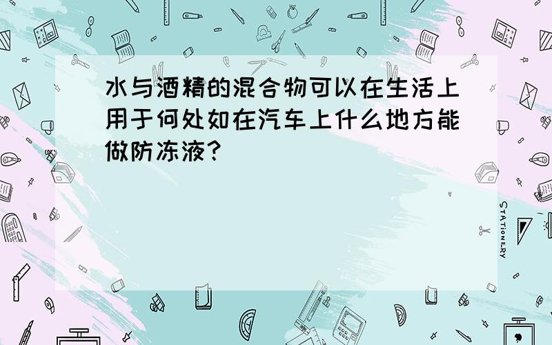 水与酒精的混合物可以在生活上用于何处如在汽车上什么地方能做防冻液？