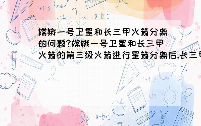 嫦娥一号卫星和长三甲火箭分离的问题?嫦娥一号卫星和长三甲火箭的第三级火箭进行星箭分离后,长三甲第三级火箭跑到哪里去了?是变成太空垃圾了?还是返回地面了?