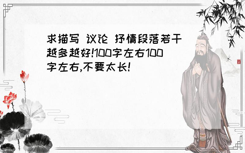 求描写 议论 抒情段落若干 越多越好!100字左右100字左右,不要太长!