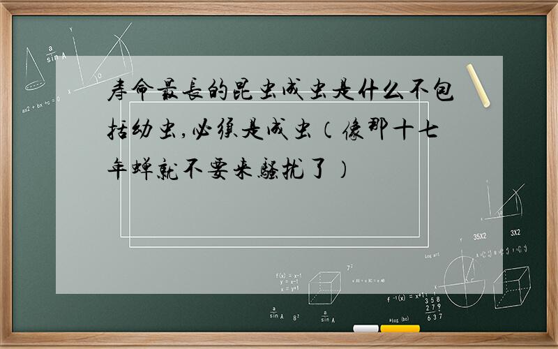 寿命最长的昆虫成虫是什么不包括幼虫,必须是成虫（像那十七年蝉就不要来骚扰了）