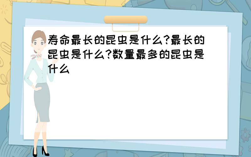 寿命最长的昆虫是什么?最长的昆虫是什么?数量最多的昆虫是什么