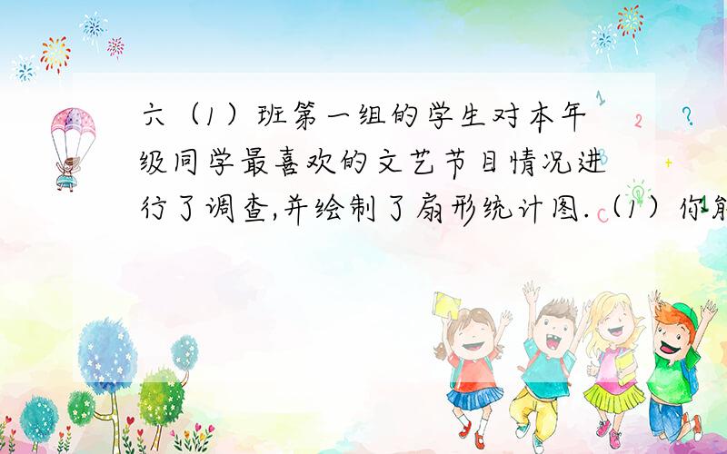 六（1）班第一组的学生对本年级同学最喜欢的文艺节目情况进行了调查,并绘制了扇形统计图.（1）你能判断出喜欢哪种文艺节目的人数最多吗?（2）你有什么修改建议?