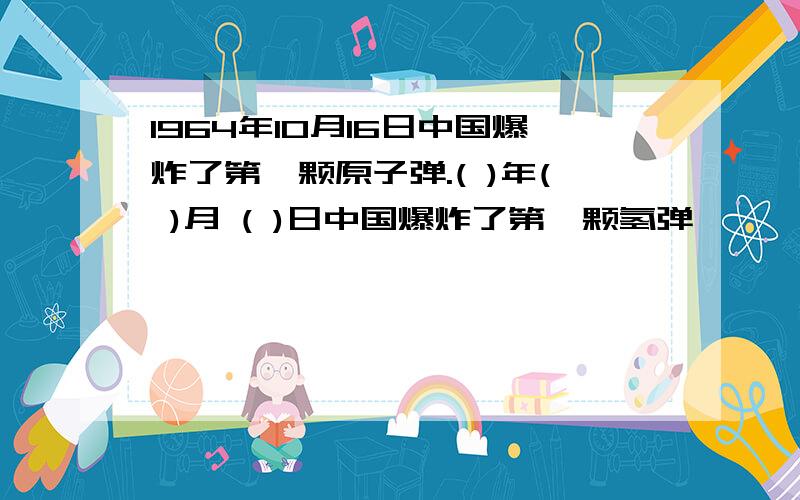 1964年10月16日中国爆炸了第一颗原子弹.( )年( )月 ( )日中国爆炸了第一颗氢弹