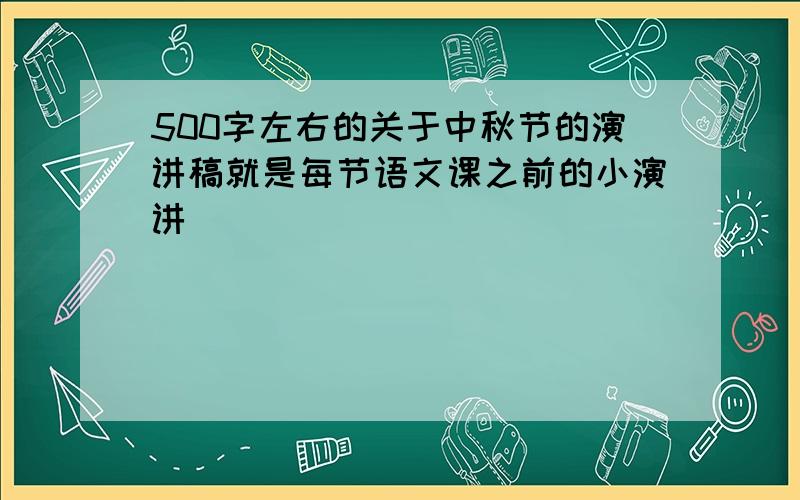 500字左右的关于中秋节的演讲稿就是每节语文课之前的小演讲