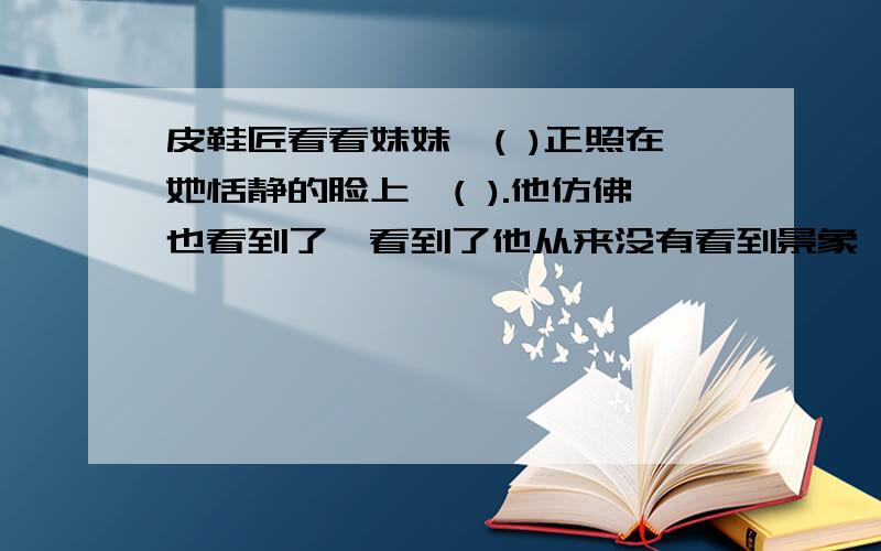 皮鞋匠看看妹妹,( )正照在她恬静的脸上,( ).他仿佛也看到了,看到了他从来没有看到景象,（）———月光曲回答,急.