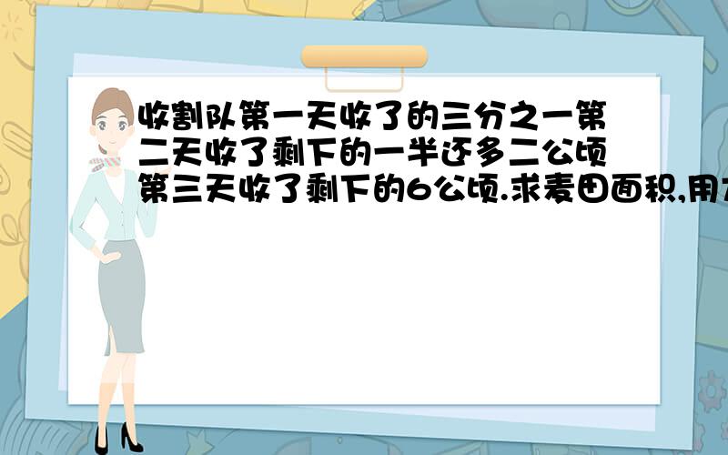 收割队第一天收了的三分之一第二天收了剩下的一半还多二公顷第三天收了剩下的6公顷.求麦田面积,用方程