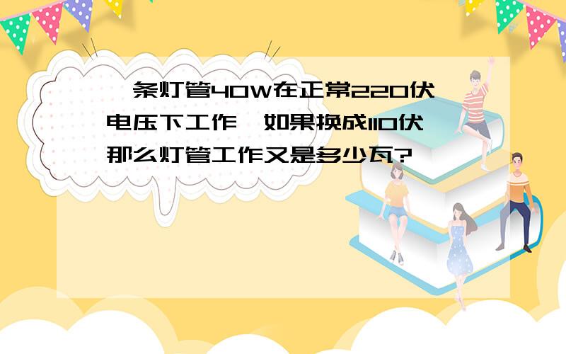 一条灯管40W在正常220伏电压下工作,如果换成110伏那么灯管工作又是多少瓦?