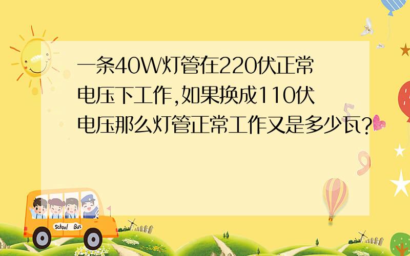 一条40W灯管在220伏正常电压下工作,如果换成110伏电压那么灯管正常工作又是多少瓦?