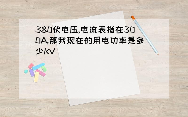 380伏电压,电流表指在300A,那我现在的用电功率是多少KV