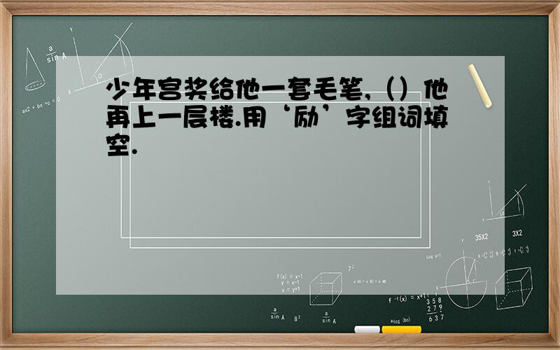 少年宫奖给他一套毛笔,（）他再上一层楼.用‘励’字组词填空.