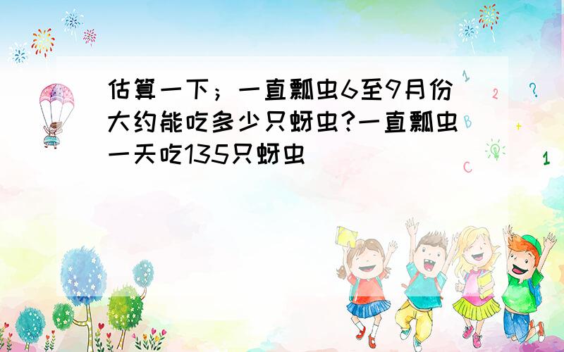 估算一下；一直瓢虫6至9月份大约能吃多少只蚜虫?一直瓢虫一天吃135只蚜虫