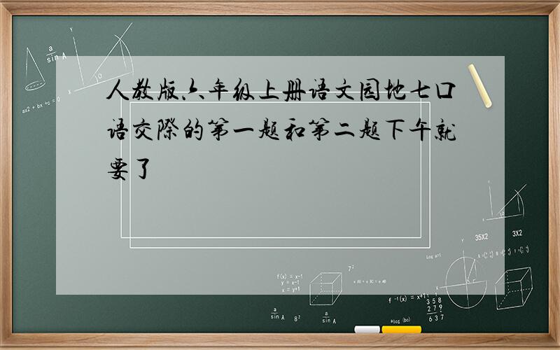 人教版六年级上册语文园地七口语交际的第一题和第二题下午就要了