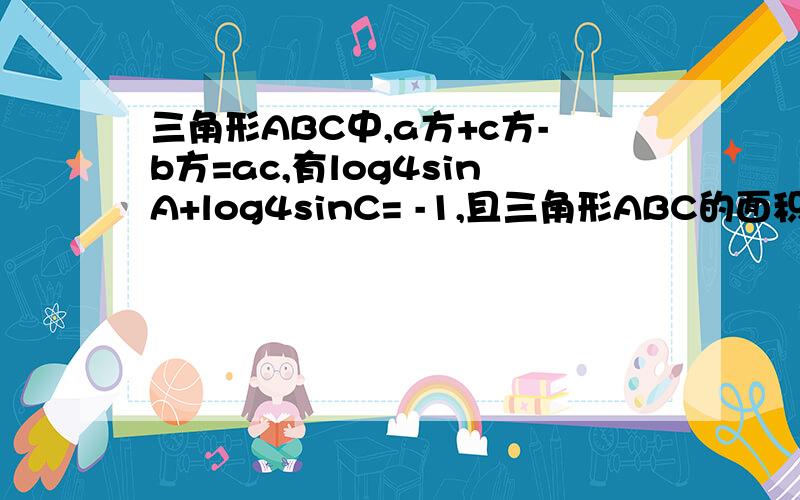 三角形ABC中,a方+c方-b方=ac,有log4sinA+log4sinC= -1,且三角形ABC的面积S=根号3cm平方,求三边和三角a方+c方-b方=ac,有log4sinA+log4sinC= -1,且三角形ABC的面积S=根号3cm平方,求三边和三角.