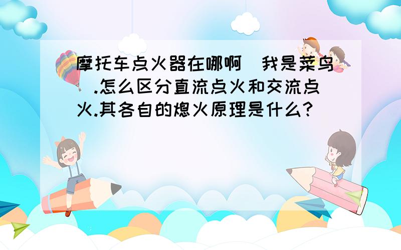 摩托车点火器在哪啊(我是菜鸟).怎么区分直流点火和交流点火.其各自的熄火原理是什么?