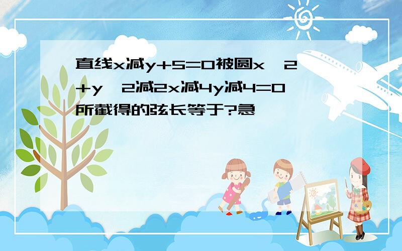 直线x减y+5=0被圆x^2+y^2减2x减4y减4=0所截得的弦长等于?急