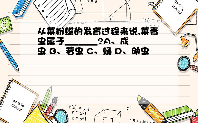 从菜粉蝶的发育过程来说,菜青虫属于_______?A、成虫 B、若虫 C、蛹 D、幼虫