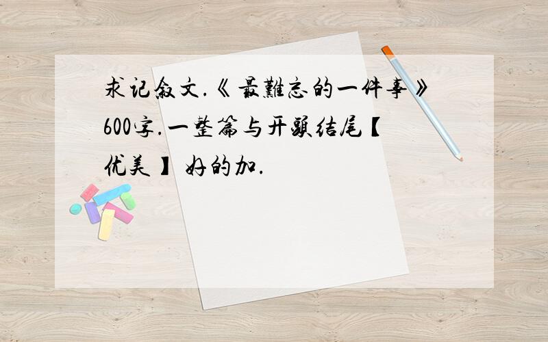 求记叙文.《最难忘的一件事》600字.一整篇与开头结尾【优美】 好的加.