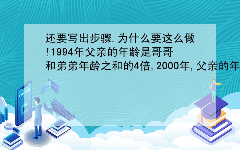 还要写出步骤.为什么要这么做!1994年父亲的年龄是哥哥和弟弟年龄之和的4倍,2000年,父亲的年龄是哥哥和弟弟年龄之和的2倍.问父亲出生在几年?你们列方程,我看不懂啊!别列方程啊!