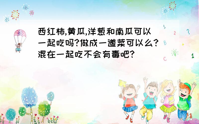 西红柿,黄瓜,洋葱和南瓜可以一起吃吗?做成一道菜可以么?混在一起吃不会有毒吧?