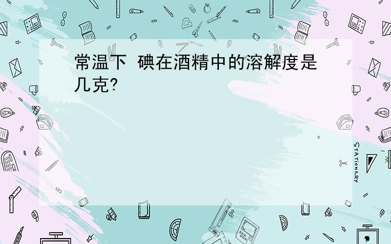 常温下 碘在酒精中的溶解度是几克?