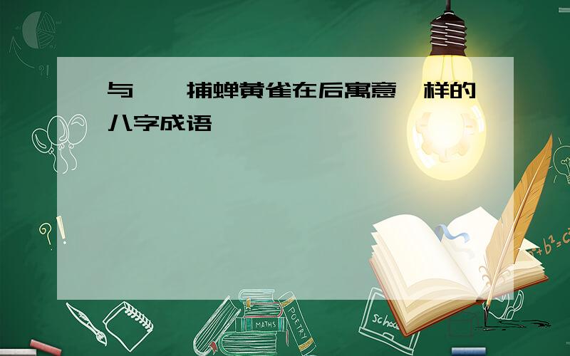 与螳螂捕蝉黄雀在后寓意一样的八字成语