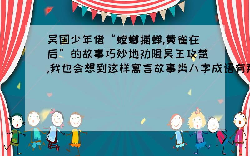 吴国少年借“螳螂捕蝉,黄雀在后”的故事巧妙地劝阻吴王攻楚,我也会想到这样寓言故事类八字成语有那几个八字成语?一个就好.急用,还有半小时