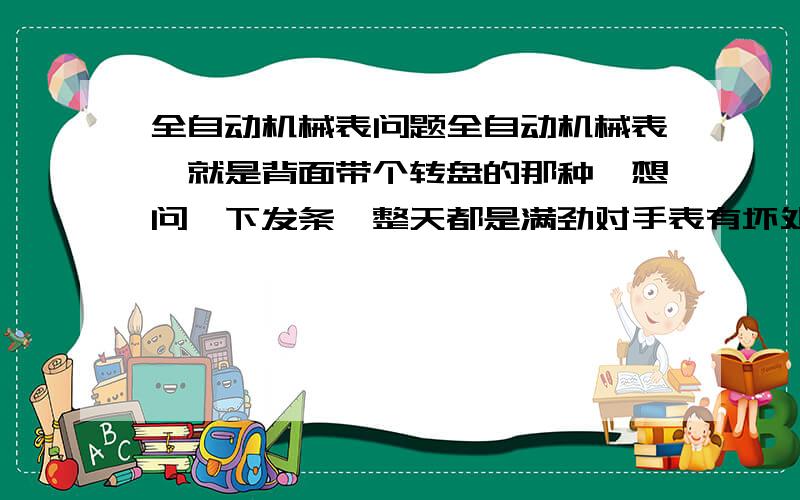 全自动机械表问题全自动机械表,就是背面带个转盘的那种,想问一下发条一整天都是满劲对手表有坏处没?