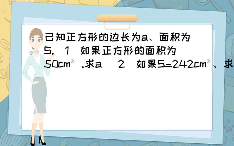 已知正方形的边长为a、面积为S.（1）如果正方形的面积为50cm² .求a （2）如果S=242cm²、求a.