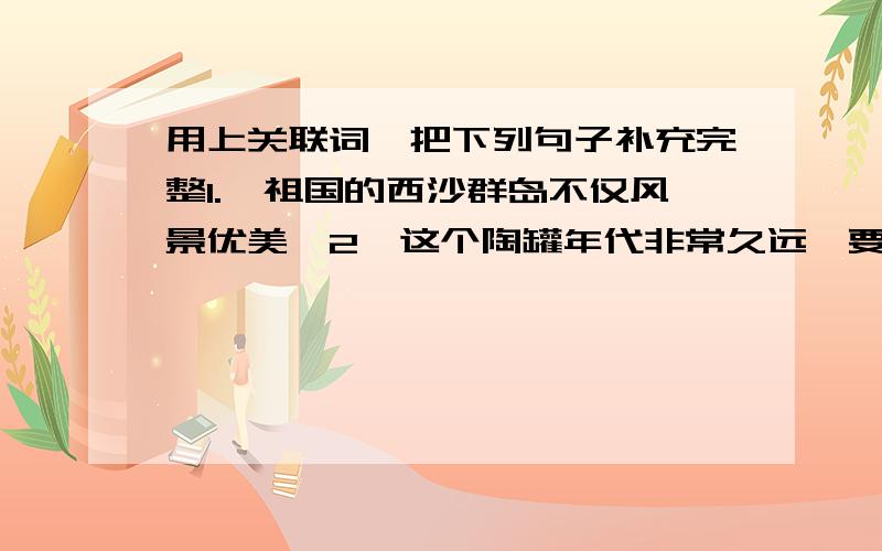 用上关联词,把下列句子补充完整1.、祖国的西沙群岛不仅风景优美,2、这个陶罐年代非常久远,要是一失手打碎了3、 ,所以人们称骆驼为“沙漠之舟”.4、如果春天不播种,5、既然同学们相信你