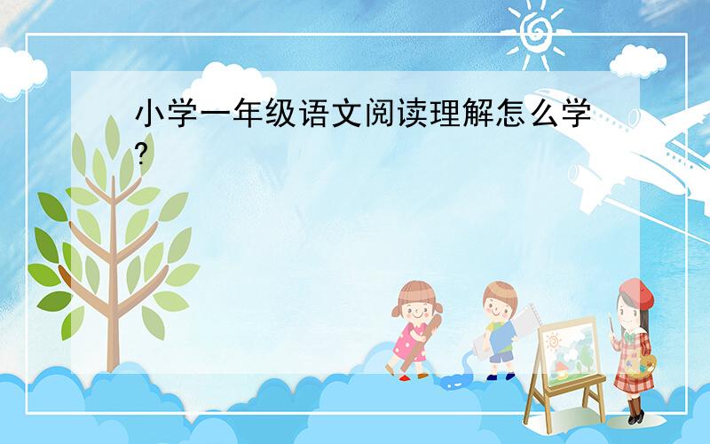 小学一年级语文阅读理解怎么学?