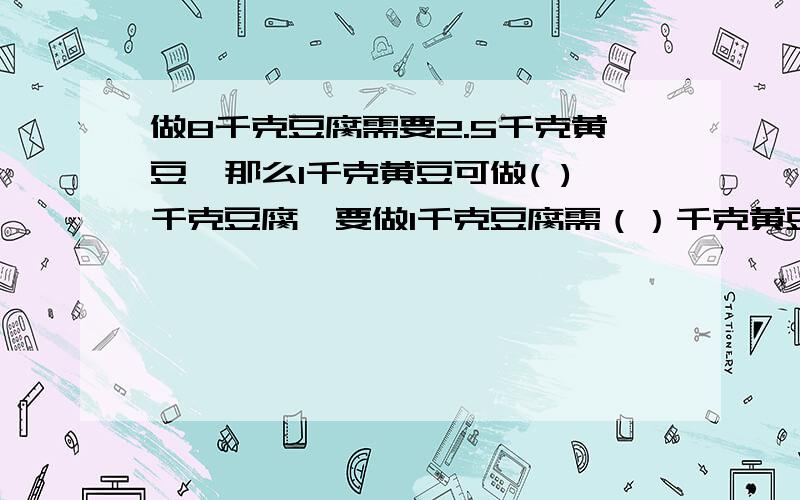 做8千克豆腐需要2.5千克黄豆,那么1千克黄豆可做( )千克豆腐,要做1千克豆腐需（）千克黄豆