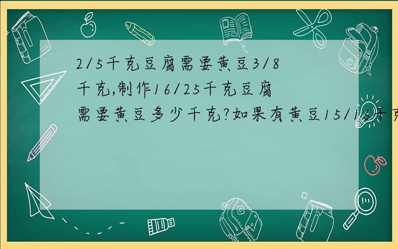 2/5千克豆腐需要黄豆3/8千克,制作16/25千克豆腐需要黄豆多少千克?如果有黄豆15/16千克,可以制作多少千克的豆腐?