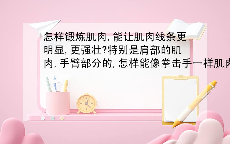 怎样锻炼肌肉,能让肌肉线条更明显,更强壮?特别是肩部的肌肉,手臂部分的,怎样能像拳击手一样肌肉明显?像霍华德一样?像终极斗士里面的主人公一样!