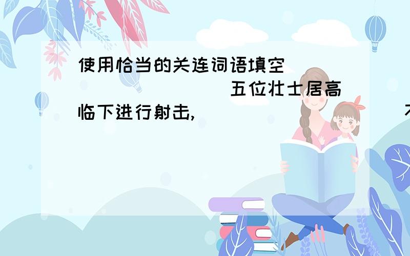 使用恰当的关连词语填空___________五位壮士居高临下进行射击,___________不少敌人坠落山谷,粉身碎骨.___________弹尽粮绝,五壮士_________决不会向敌人屈服.