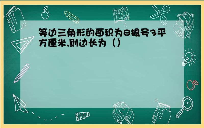 等边三角形的面积为8根号3平方厘米,则边长为（）