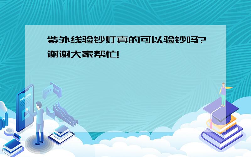 紫外线验钞灯真的可以验钞吗?谢谢大家帮忙!