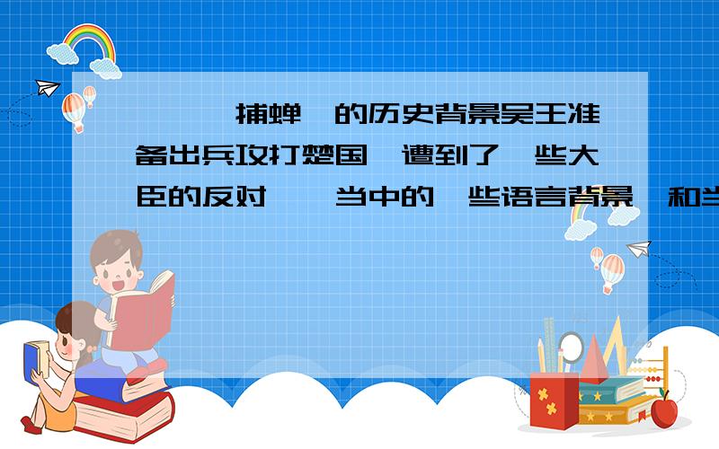 《螳螂捕蝉》的历史背景吴王准备出兵攻打楚国,遭到了一些大臣的反对……当中的一些语言背景,和当时的政治情况,请详细回答.