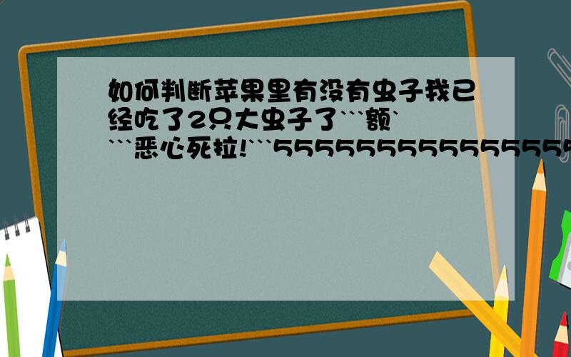 如何判断苹果里有没有虫子我已经吃了2只大虫子了```额````恶心死拉!```5555555555555555555555555555555555555