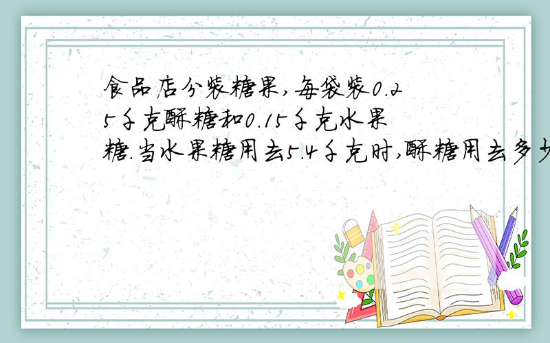 食品店分装糖果,每袋装0.25千克酥糖和0.15千克水果糖.当水果糖用去5.4千克时,酥糖用去多少千克