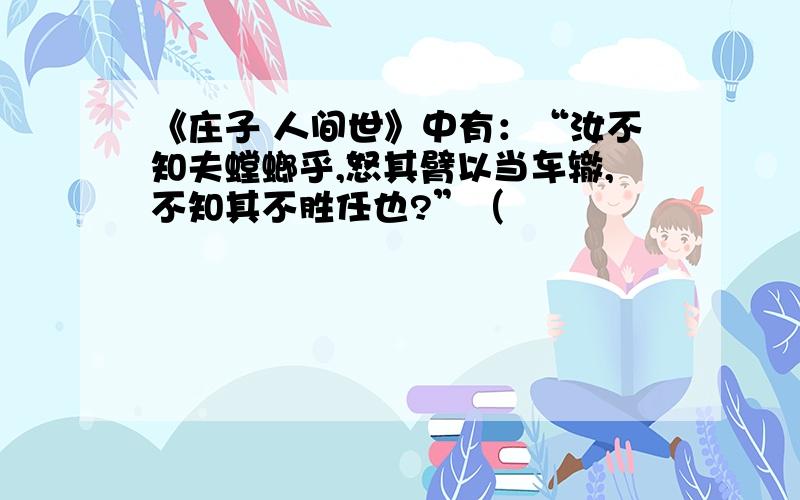 《庄子 人间世》中有：“汝不知夫螳螂乎,怒其臂以当车辙,不知其不胜任也?”（