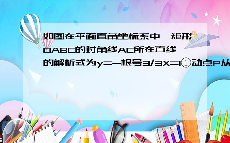 如图在平面直角坐标系中,矩形OABC的对角线AC所在直线的解析式为y=-根号3/3X=1①动点P从点C开始在线段CO上以每秒 √3 个单位长度的速度向点O移动,同时动点Q从点O开始在线段OA上以每秒1个单位