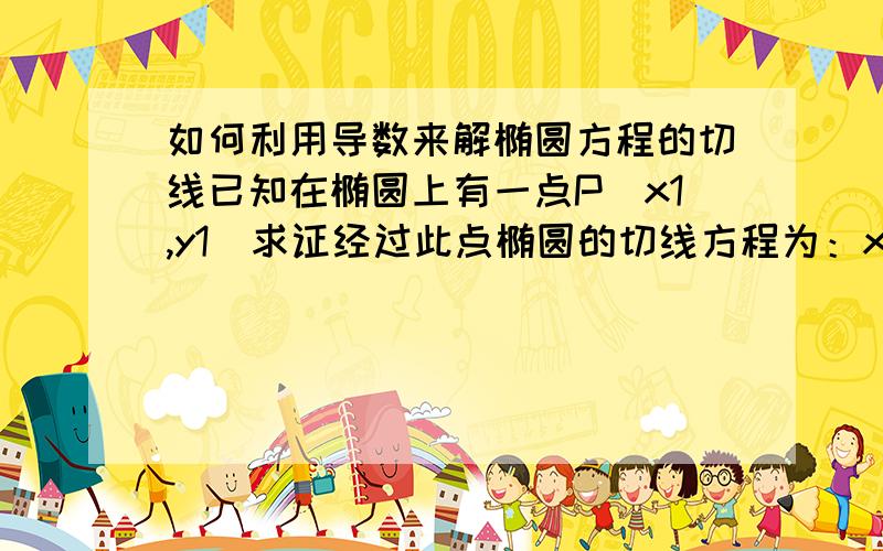 如何利用导数来解椭圆方程的切线已知在椭圆上有一点P（x1,y1)求证经过此点椭圆的切线方程为：x1*x/a^2+y1*y/b^2=1要求：就是需要计算过程,本人计算能力不好!